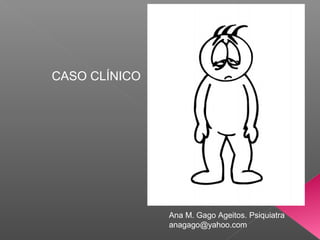 CASO CLÍNICO




               Ana M. Gago Ageitos. Psiquiatra
               anagago@yahoo.com
 
