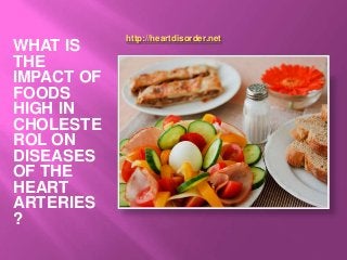 http://heartdisorder.net 
WHAT IS 
THE 
IMPACT OF 
FOODS 
HIGH IN 
CHOLESTE 
ROL ON 
DISEASES 
OF THE 
HEART 
ARTERIES 
? 
 