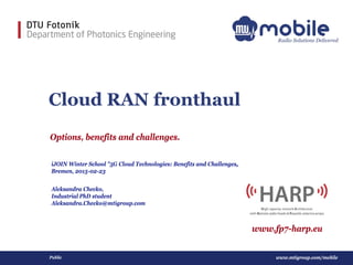 www.mtigroup.com/mobilePublic
Cloud RAN fronthaul
Options, benefits and challenges.
Aleksandra Checko,
Industrial PhD student
Aleksandra.Checko@mtigroup.com
iJOIN Winter School "5G Cloud Technologies: Benefits and Challenges„
Bremen, 2015-02-23
www.fp7-harp.eu
 