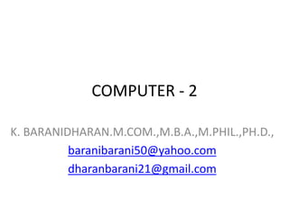 COMPUTER - 2
K. BARANIDHARAN.M.COM.,M.B.A.,M.PHIL.,PH.D.,
baranibarani50@yahoo.com
dharanbarani21@gmail.com
 