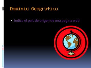Dominio Geográfico
Indica el país de origen de una pagina web