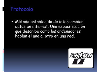 Protocolo
Método establecido de intercambiar
datos en internet. Una especificación
que describe como los ordenadores
hablan el uno al otro en una red.