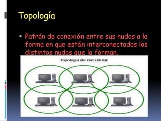 Topología
Patrón de conexión entre sus nudos a la
forma en que están interconectados los
distintos nudos que la forman.