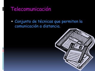 Telecomunicación
Conjunto de técnicas que permiten la
comunicación a distancia.