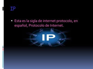 IP
Esta es la sigla de internet protocolo, en
español, Protocolo de Internet.