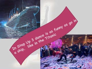 In Step Up 3 dance is as funny as go in a ship,  like in theTitanic