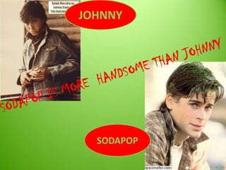 JOHNNYSODAPOP IS MORE  HANDSOME THAN JOHNNYSODAPOP