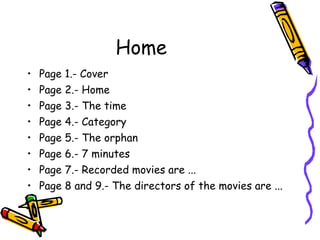 Home  Page 1.- Cover  Page 2.- Home Page 3.- The time Page 4.- Category Page 5.- The orphan Page 6.- 7 minutes Page 7.- Recorded movies are ...  Page 8 and 9.- The directors of the movies are ...  