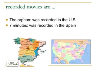 recorded movies are ...  The orphan: was recorded in the U.S.  7 minutes: was recorded in the Spain 