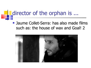 director of the orphan is ...  Jaume Collet-Serra: has also made films such as: the house of wax and Goal! 2  