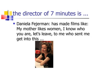 the director of 7 minutes is ...  Daniela Fejerman: has made films like: My mother likes women, I know who you are, let's leave, to me who sent me get into this ... 