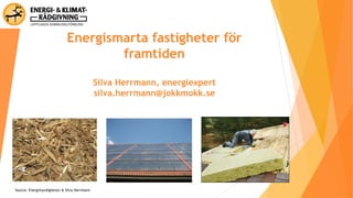 Energismarta fastigheter för
framtiden
Silva Herrmann, energiexpert
silva.herrmann@jokkmokk.se
Source: Energimyndigheten & Silva Herrmann
 