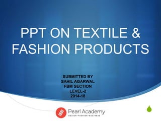 S
PPT ON TEXTILE &
FASHION PRODUCTS
SUBMITTED BY
SAHIL AGARWAL
FBM SECTION
LEVEL-2
2014-18
 