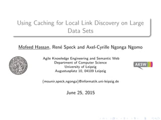 Using Caching for Local Link Discovery on Large
Data Sets
Mofeed Hassan, Ren´e Speck and Axel-Cyrille Ngonga Ngomo
Agile Knowledge Engineering and Semantic Web
Department of Computer Science
University of Leipzig
Augustusplatz 10, 04109 Leipzig
{mounir,speck,ngonga}@informatik.uni-leipzig.de
June 25, 2015
 