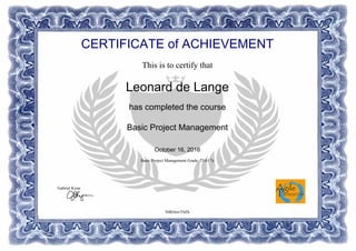 CERTIFICATE of ACHIEVEMENT
This is to certify that
Leonard de Lange
has completed the course
Basic Project Management
October 16, 2016
Basic Project Management Grade: 73.61 %
N8h5mvTbZh
Gabriel Kyne
Powered by TCPDF (www.tcpdf.org)
 