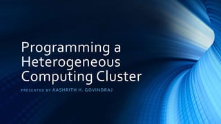 Programming a
Heterogeneous
Computing Cluster
PRESENTED BY AASHRITH H. GOVINDRAJ
 