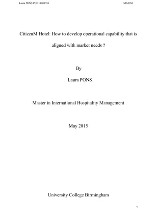 Laura PONS PON14081781 MAIHM
CitizenM Hotel: How to develop operational capability that is
aligned with market needs ?
By
Laura PONS
Master in International Hospitality Management
May 2015
University College Birmingham
1
 