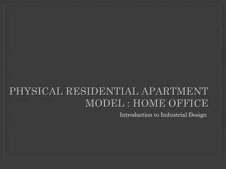 Introduction to Industrial Design
PHYSICAL RESIDENTIAL APARTMENTPHYSICAL RESIDENTIAL APARTMENT
MODEL : HOME OFFICEMODEL : ...