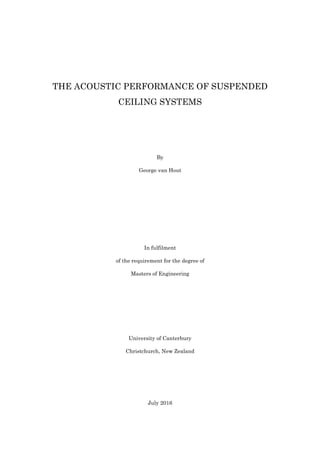 THE ACOUSTIC PERFORMANCE OF SUSPENDED
CEILING SYSTEMS
By
George van Hout
In fulfilment
of the requirement for the degree of
Masters of Engineering
University of Canterbury
Christchurch, New Zealand
July 2016
 