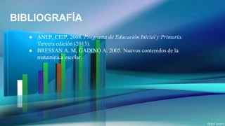 BIBLIOGRAFÍA
● ANEP, CEIP, 2008. Programa de Educación Inicial y Primaria.
Tercera edición (2013).
● BRESSAN A. M, GADINO A. 2005. Nuevos contenidos de la
matemática escolar.
 