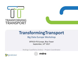 TransformingTransport
Big Data Europe Workshop
ERTICO-ITS Europe, Blue Tower
September, 14th 2017
Rodrigo Castiñeira (Indra) – Project Coordinator
 