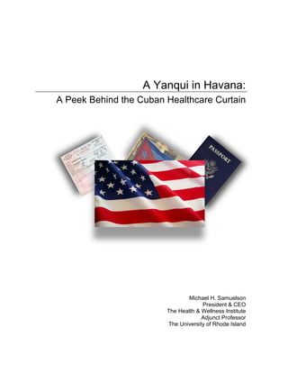 A Yanqui in Havana:
A Peek Behind the Cuban Healthcare Curtain
Michael H. Samuelson
President & CEO
The Health & Wellness Institute
Adjunct Professor
The University of Rhode Island
 