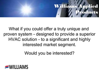 What if you could offer a truly unique and
proven system - designed to provide a superior
HVAC solution - to a significant and highly
interested market segment.
Williams Applied
Products
Would you be interested?
 