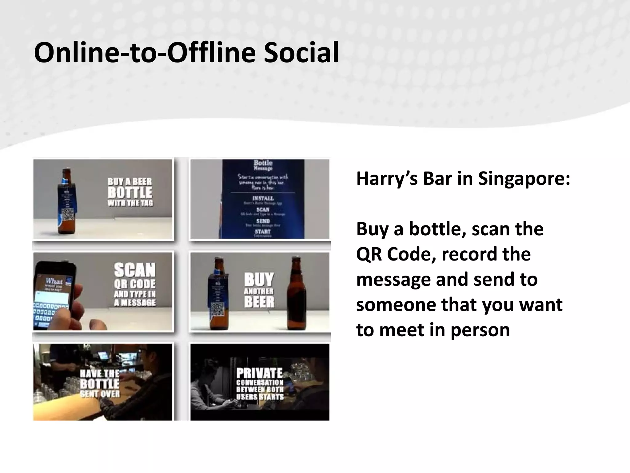 Online-to-Offline Social
Harry’s Bar in Singapore:
Buy a bottle, scan the
QR Code, record the
message and send to
someone that you want
to meet in person
 