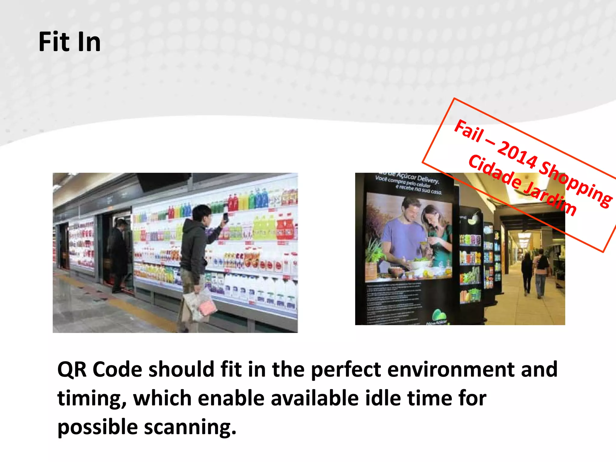 Fit In
QR Code should fit in the perfect environment and
timing, which enable available idle time for
possible scanning.
 