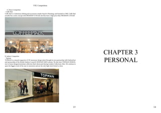 VIII. Competition
A. Direct Competitor
- Coffe Park
Coffe Park is a Indonesia clothing and accessories retailer based in Bandung, and founded in 1996. Coffe Park
actually has a same concept with PROSHOP X WEAR, but they have a high price than PROSHOP X WEAR
B. Indrect Competitor
- Topman
TOPMAN is a staunch supporter of UK menswear design talent through its own partnership with FashionEast
and sponsorship of the British Fashion Council’s NEWGEN MEN scheme. We also have TOPMAN DESIGN,
our in-house designed premium collection that’s showcased during London Collections: Men. We continue to
open the biggest event of the year in menswear and are the only high street brand to show.
CHAPTER 3
PERSONAL
13 14
 