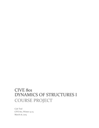 CIVE 801
DYNAMICS OF STRUCTURES I
COURSE PROJECT
Cyle Teal
CIVE 801, Winter 14-15
March 16, 2015
 