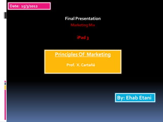 By: Ehab Etani
Principles Of Marketing
Prof. X. Cartañá
Date: 15/3/2012
Final Presentation
Marketing Mix
iPad 3
 