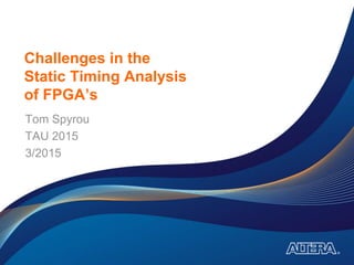 Challenges in the
Static Timing Analysis
of FPGA’s
Tom Spyrou
TAU 2015
3/2015
 