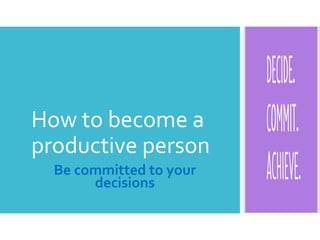 How to become a
productive person
Be committed to your
decisions
 