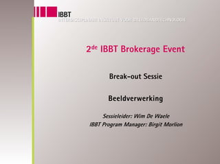 2de IBBT Brokerage Event

       Break-out Sessie

       Beeldverwerking

     Sessieleider: Wim De Waele
IBBT Program Manager: Birgit Morlion
 