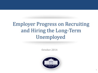 October 14, 2014
1
Employer Progress on Recruiting
and Hiring the Long-Term
Unemployed
October 2014
 