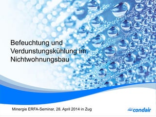 Befeuchtung und
Verdunstungskühlung im
Nichtwohnungsbau
Minergie ERFA-Seminar, 28. April 2014 in Zug
 