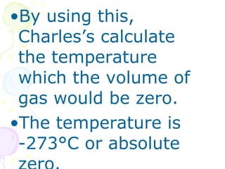 By using this, Charles’s calculate the temperature which the volume of gas would be zero.  The temperature is -273 °C or absolute zero. 