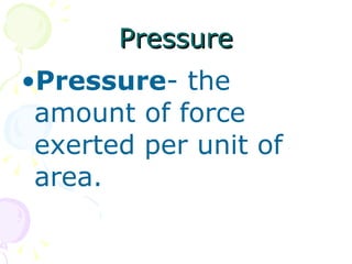 Pressure Pressure - the amount of force exerted per unit of area. 