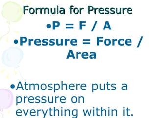 Formula for Pressure P = F / A Pressure = Force / Area Atmosphere puts a pressure on everything within it.  