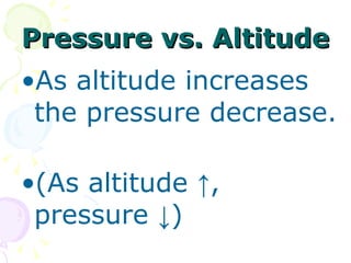 Pressure vs. Altitude As altitude increases the pressure decrease.  (As altitude  ↑, pressure ↓) 