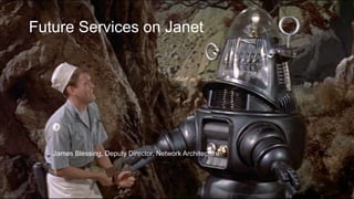 James Blessing, Deputy Director, Network Architecture
Future Services on Janet
 