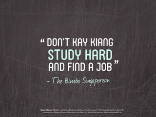 “ Don’t Kay Kiang
       study hard
        and find a job ”
      - The Bimbo Singaporean

Kay Kiang: Hokkien phrase whic...