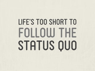LIfe’s too short to
follow the
status quo
 