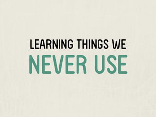 LEARNING THINGS WE
NEVER USE
 