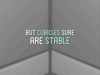 but cubicles sure
 are stable
 