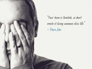 “Your time is limited, so don't
waste it living someone else's life.”
- Steve Jobs
 
