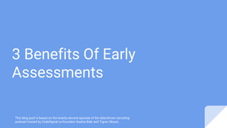 3 Benefits Of Early
Assessments
This blog post is based on the twenty-second episode of the data-driven recruiting
podcast hosted by CodeSignal co-founders Sophia Baik and Tigran Sloyan.
 