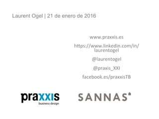 Laurent Ogel | 21 de enero de 2016
www.praxxis.es	
	
h,ps://www.linkedin.com/in/
laurentogel	
	
@laurentogel	
	
@praxis_XXI	
	
facebook.es/praxxisTB	
 