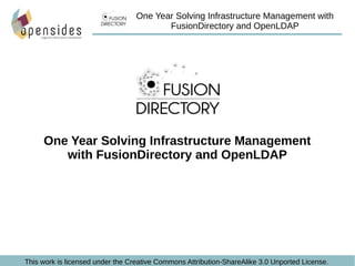 This work is licensed under the Creative Commons Attribution-ShareAlike 3.0 Unported License.
One Year Solving Infrastructure Management
with FusionDirectory and OpenLDAP
One Year Solving Infrastructure Management with
FusionDirectory and OpenLDAP
 